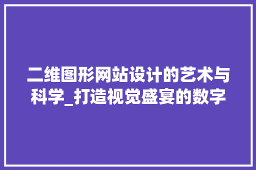 二维图形网站设计的艺术与科学_打造视觉盛宴的数字空间 二维图形网站设计的艺术与科学_打造视觉盛宴的数字空间 英文谷歌算法