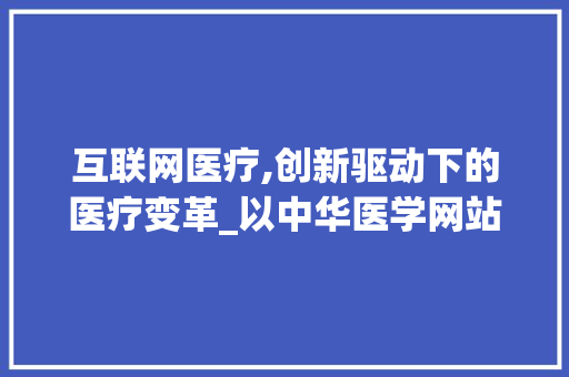 互联网医疗,创新驱动下的医疗变革_以中华医学网站为例