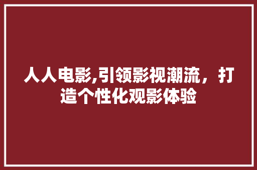 人人电影,引领影视潮流，打造个性化观影体验